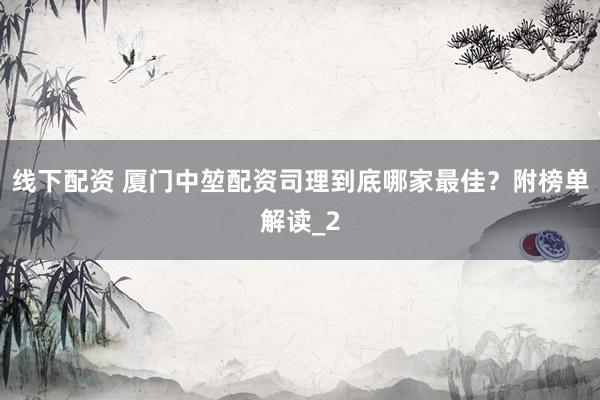 线下配资 厦门中堃配资司理到底哪家最佳?附榜单解读_2