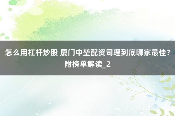 怎么用杠杆炒股 厦门中堃配资司理到底哪家最佳？附榜单解读_2