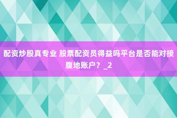 配资炒股真专业 股票配资员得益吗平台是否能对接腹地账户？_2