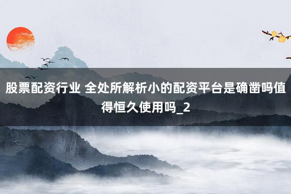 股票配资行业 全处所解析小的配资平台是确凿吗值得恒久使用吗_2