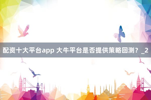 配资十大平台app 大牛平台是否提供策略回测？_2