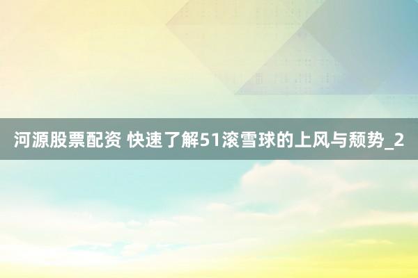 河源股票配资 快速了解51滚雪球的上风与颓势_2