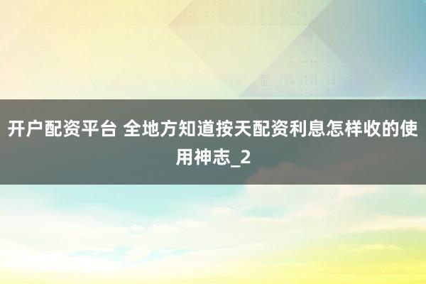 开户配资平台 全地方知道按天配资利息怎样收的使用神志_2