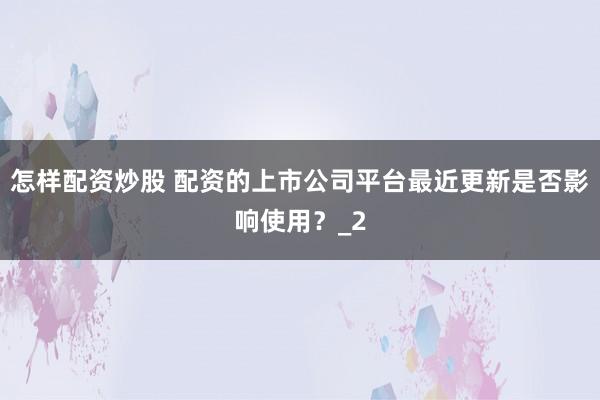 怎样配资炒股 配资的上市公司平台最近更新是否影响使用?_2