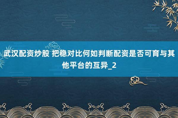 武汉配资炒股 把稳对比何如判断配资是否可育与其他平台的互异_2