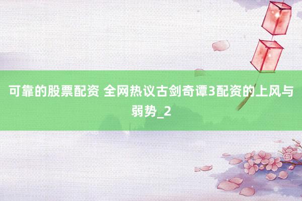 可靠的股票配资 全网热议古剑奇谭3配资的上风与弱势_2
