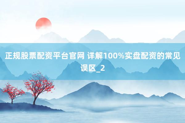 正规股票配资平台官网 详解100%实盘配资的常见误区_2