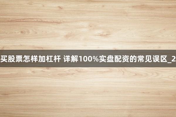 买股票怎样加杠杆 详解100%实盘配资的常见误区_2