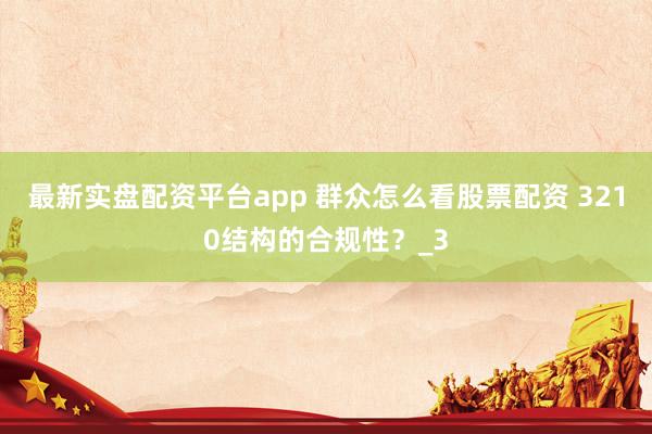 最新实盘配资平台app 群众怎么看股票配资 3210结构的合规性？_3