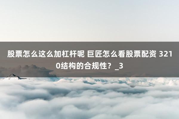 股票怎么这么加杠杆呢 巨匠怎么看股票配资 3210结构的合规性？_3