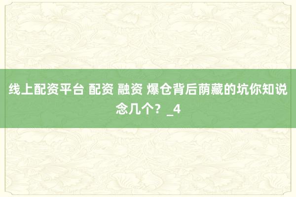 线上配资平台 配资 融资 爆仓背后荫藏的坑你知说念几个？_4