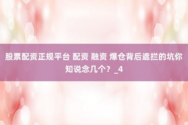 股票配资正规平台 配资 融资 爆仓背后遮拦的坑你知说念几个？_4