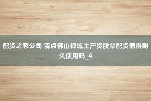 配资之家公司 清点佛山禅城土产货股票配资值得耐久使用吗_4
