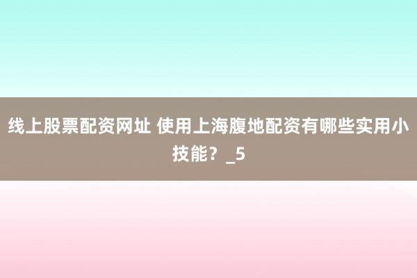 线上股票配资网址 使用上海腹地配资有哪些实用小技能？_5