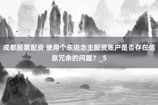 成都股票配资 使用个东说念主配资账户是否存在信息冗余的问题？_5