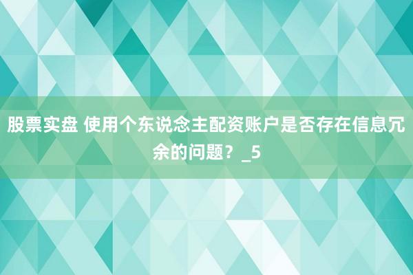 股票实盘 使用个东说念主配资账户是否存在信息冗余的问题？_5
