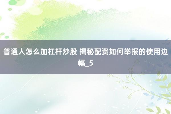 普通人怎么加杠杆炒股 揭秘配资如何举报的使用边幅_5
