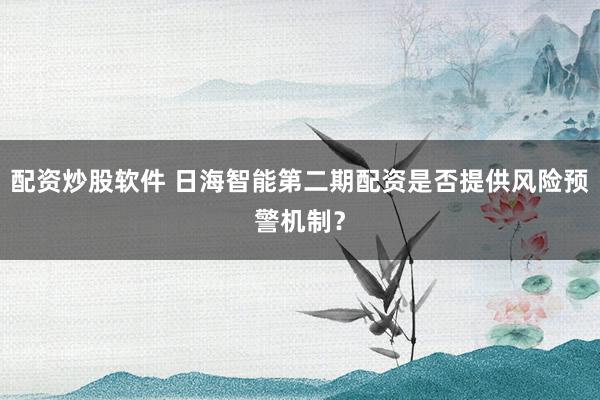 配资炒股软件 日海智能第二期配资是否提供风险预警机制？