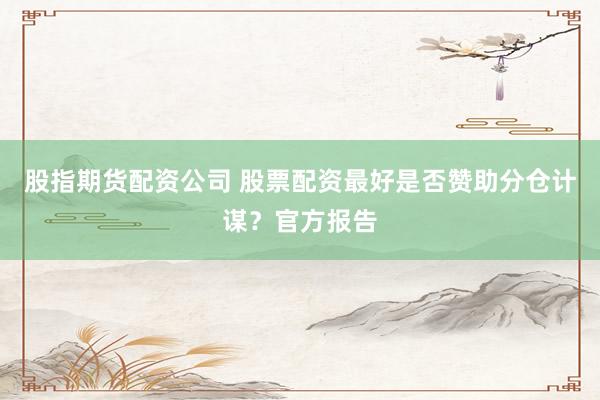 股指期货配资公司 股票配资最好是否赞助分仓计谋？官方报告
