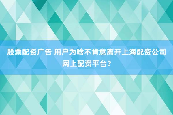 股票配资广告 用户为啥不肯意离开上海配资公司网上配资平台？