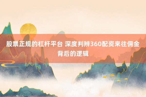 股票正规的杠杆平台 深度判辨360配资来往佣金背后的逻辑