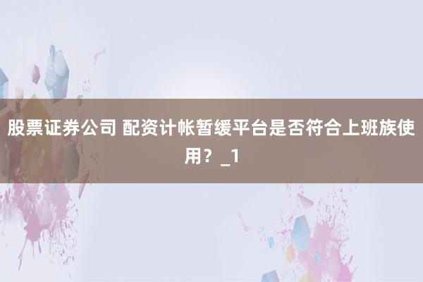 股票证券公司 配资计帐暂缓平台是否符合上班族使用？_1