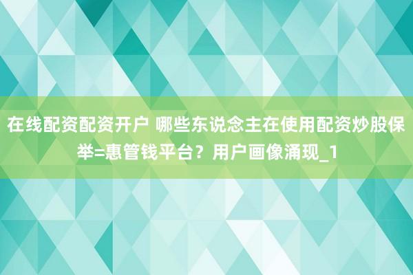 在线配资配资开户 哪些东说念主在使用配资炒股保举=惠管钱平台？用户画像涌现_1