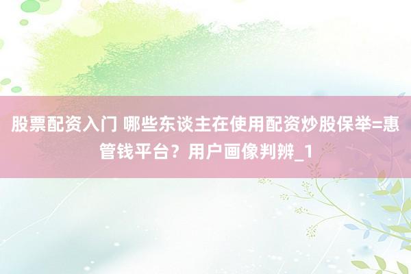 股票配资入门 哪些东谈主在使用配资炒股保举=惠管钱平台？用户画像判辨_1