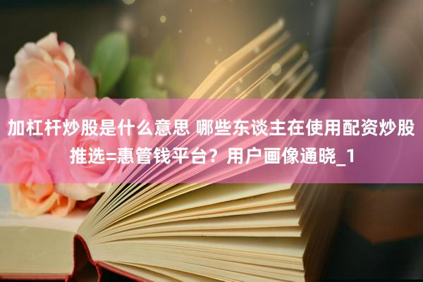 加杠杆炒股是什么意思 哪些东谈主在使用配资炒股推选=惠管钱平台？用户画像通晓_1