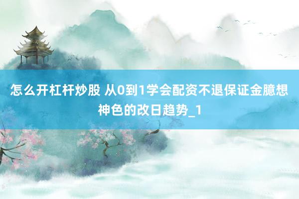怎么开杠杆炒股 从0到1学会配资不退保证金臆想神色的改日趋势_1