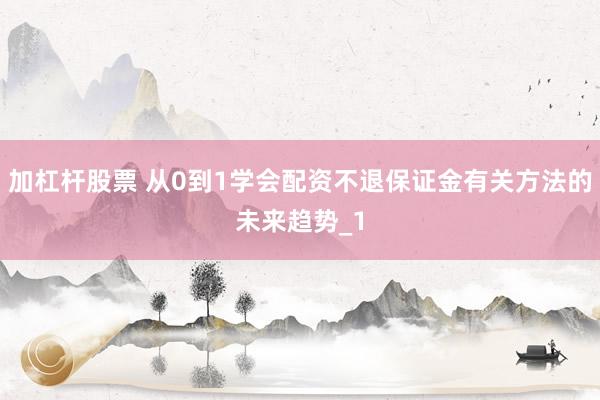 加杠杆股票 从0到1学会配资不退保证金有关方法的未来趋势_1