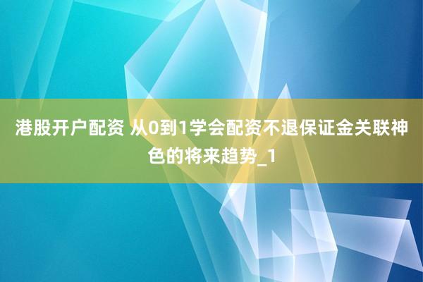 港股开户配资 从0到1学会配资不退保证金关联神色的将来趋势_1