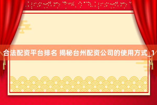 合法配资平台排名 揭秘台州配资公司的使用方式_1