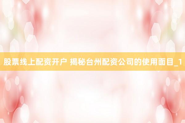 股票线上配资开户 揭秘台州配资公司的使用面目_1