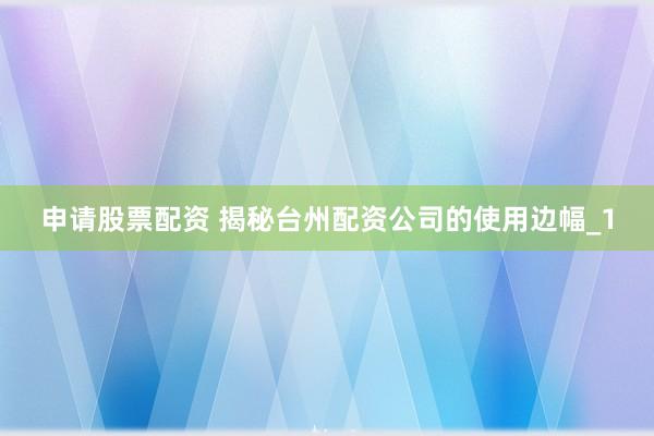 申请股票配资 揭秘台州配资公司的使用边幅_1