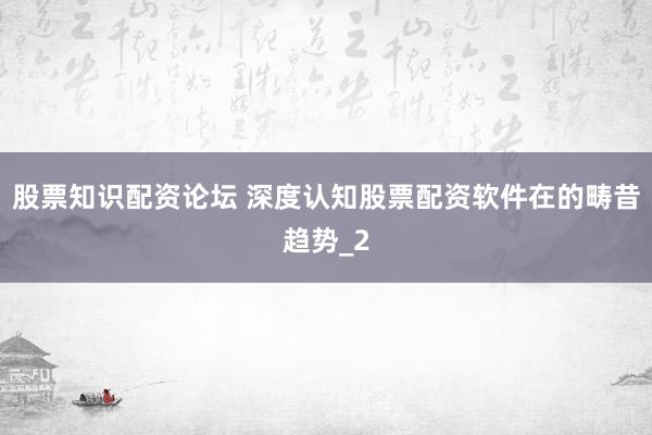股票知识配资论坛 深度认知股票配资软件在的畴昔趋势_2