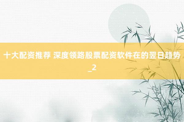 十大配资推荐 深度领路股票配资软件在的翌日趋势_2