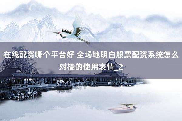 在线配资哪个平台好 全场地明白股票配资系统怎么对接的使用表情_2