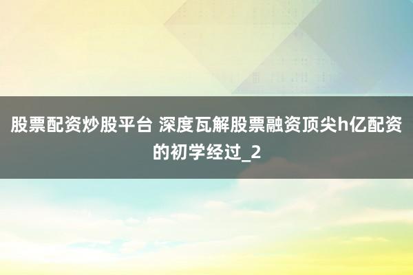 股票配资炒股平台 深度瓦解股票融资顶尖h亿配资的初学经过_2