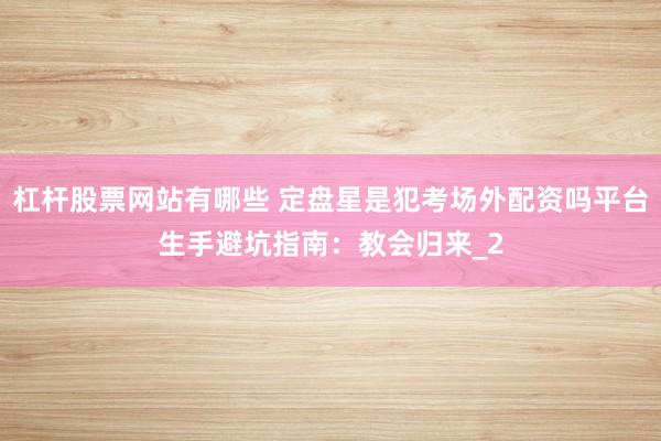 杠杆股票网站有哪些 定盘星是犯考场外配资吗平台生手避坑指南：教会归来_2