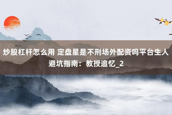 炒股杠杆怎么用 定盘星是不刑场外配资吗平台生人避坑指南：教授追忆_2
