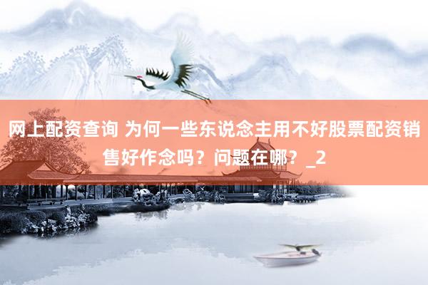 网上配资查询 为何一些东说念主用不好股票配资销售好作念吗？问题在哪？_2
