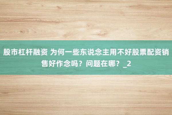 股市杠杆融资 为何一些东说念主用不好股票配资销售好作念吗？问题在哪？_2